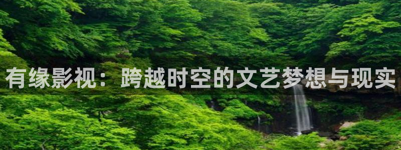 飘零电影院：有缘影视：跨越时空的文艺梦想与现实