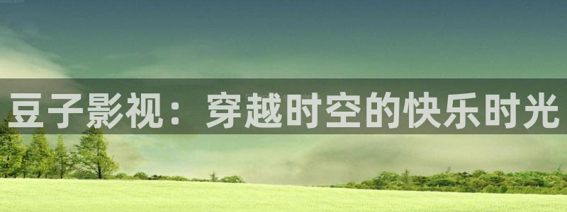 飘零影院新视觉：豆子影视：穿越时空的快乐时光