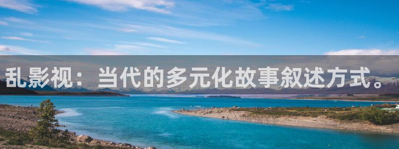飘零影院在线观看免费高清完整版：乱影视：当代的多元化故事叙述方式。