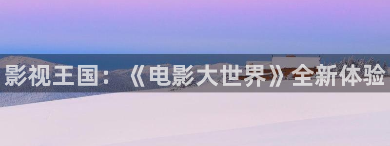 飘零电影：影视王国：《电影大世界》全新体验