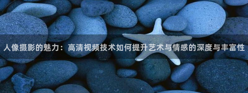 飘零影院免费看电影：人像摄影的魅力：高清视频技术如何提升艺术与情感的深度与丰富性